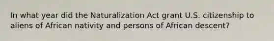 In what year did the Naturalization Act grant U.S. citizenship to aliens of African nativity and persons of African descent?