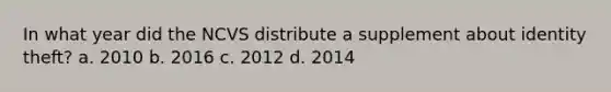 In what year did the NCVS distribute a supplement about identity theft? a. 2010 b. 2016 c. 2012 d. 2014