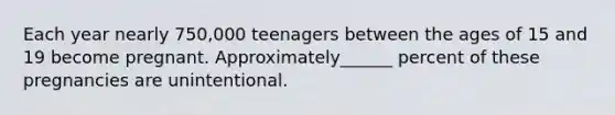 Each year nearly 750,000 teenagers between the ages of 15 and 19 become pregnant. Approximately______ percent of these pregnancies are unintentional.