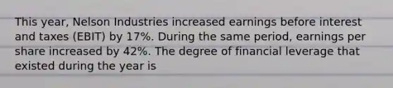 This year, Nelson Industries increased earnings before interest and taxes (EBIT) by 17%. During the same period, earnings per share increased by 42%. The degree of financial leverage that existed during the year is