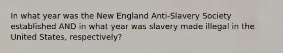 In what year was the New England Anti-Slavery Society established AND in what year was slavery made illegal in the United States, respectively?