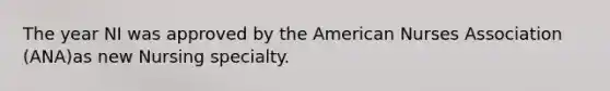 The year NI was approved by the American Nurses Association (ANA)as new Nursing specialty.