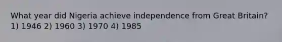 What year did Nigeria achieve independence from Great Britain? 1) 1946 2) 1960 3) 1970 4) 1985