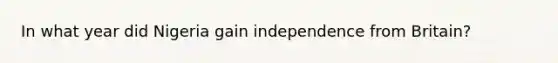 In what year did Nigeria gain independence from Britain?