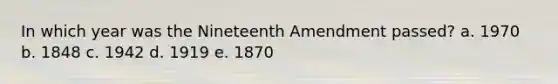 In which year was the Nineteenth Amendment passed? a. 1970 b. 1848 c. 1942 d. 1919 e. 1870