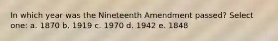 In which year was the Nineteenth Amendment passed? Select one: a. 1870 b. 1919 c. 1970 d. 1942 e. 1848