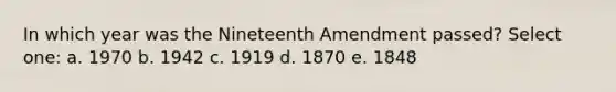 In which year was the Nineteenth Amendment passed? Select one: a. 1970 b. 1942 c. 1919 d. 1870 e. 1848