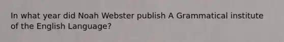 In what year did Noah Webster publish A Grammatical institute of the English Language?