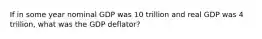 If in some year nominal GDP was 10 trillion and real GDP was 4 trillion, what was the GDP deflator?