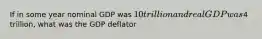 If in some year nominal GDP was 10 trillion and real GDP was4 trillion, what was the GDP deflator