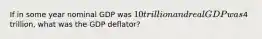 If in some year nominal GDP was 10 trillion and real GDP was4 trillion, what was the GDP deflator?