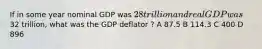 If in some year nominal GDP was 28 trillion and real GDP was32 trillion, what was the GDP deflator ? A 87.5 B 114.3 C 400 D 896