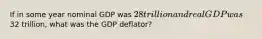 If in some year nominal GDP was 28 trillion and real GDP was32 trillion, what was the GDP deflator?