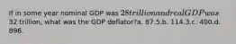 If in some year nominal GDP was 28 trillion and real GDP was32 trillion, what was the GDP deflator?a. 87.5.b. 114.3.c. 400.d. 896.