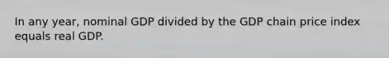 In any year, nominal GDP divided by the GDP chain price index equals real GDP.