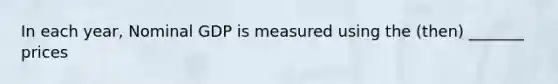 In each year, Nominal GDP is measured using the (then) _______ prices