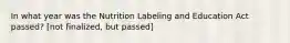 In what year was the Nutrition Labeling and Education Act passed? [not finalized, but passed]