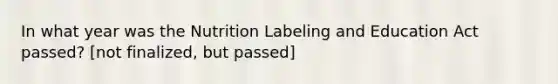 In what year was the Nutrition Labeling and Education Act passed? [not finalized, but passed]