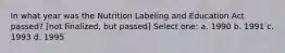 In what year was the Nutrition Labeling and Education Act passed? [not finalized, but passed] Select one: a. 1990 b. 1991 c. 1993 d. 1995