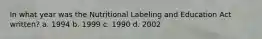 In what year was the Nutritional Labeling and Education Act written? a. 1994 b. 1999 c. 1990 d. 2002