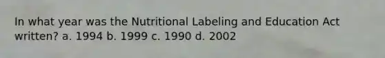 In what year was the Nutritional Labeling and Education Act written? a. 1994 b. 1999 c. 1990 d. 2002