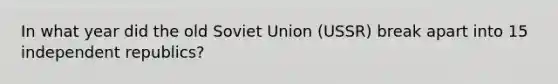 In what year did the old Soviet Union (USSR) break apart into 15 independent republics?