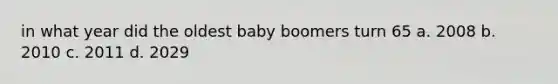 in what year did the oldest baby boomers turn 65 a. 2008 b. 2010 c. 2011 d. 2029