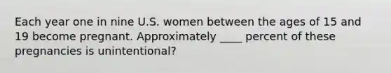 Each year one in nine U.S. women between the ages of 15 and 19 become pregnant. Approximately ____ percent of these pregnancies is unintentional?