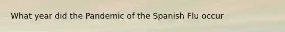 What year did the Pandemic of the Spanish Flu occur