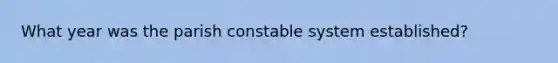 What year was the parish constable system established?