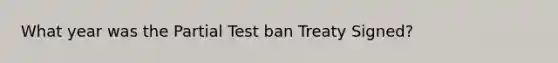 What year was the Partial Test ban Treaty Signed?