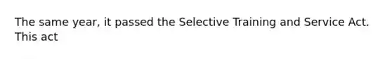 The same year, it passed the Selective Training and Service Act. This act