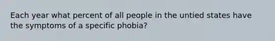 Each year what percent of all people in the untied states have the symptoms of a specific phobia?