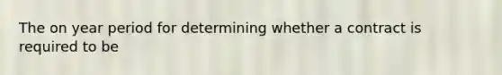 The on year period for determining whether a contract is required to be