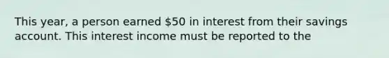 This year, a person earned 50 in interest from their savings account. This interest income must be reported to the