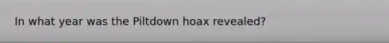 In what year was the Piltdown hoax revealed?