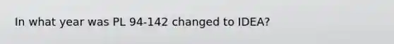 In what year was PL 94-142 changed to IDEA?