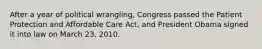 After a year of political wrangling, Congress passed the Patient Protection and Affordable Care Act, and President Obama signed it into law on March 23, 2010.