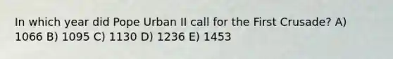 In which year did Pope Urban II call for the First Crusade? A) 1066 B) 1095 C) 1130 D) 1236 E) 1453