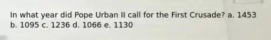 In what year did Pope Urban II call for the First Crusade? a. 1453 b. 1095 c. 1236 d. 1066 e. 1130