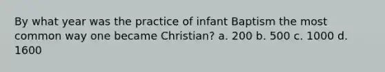 By what year was the practice of infant Baptism the most common way one became Christian? a. 200 b. 500 c. 1000 d. 1600