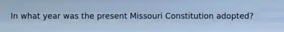 In what year was the present Missouri Constitution adopted?