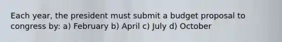 Each year, the president must submit a budget proposal to congress by: a) February b) April c) July d) October