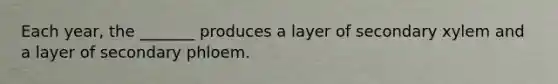 Each year, the _______ produces a layer of secondary xylem and a layer of secondary phloem.