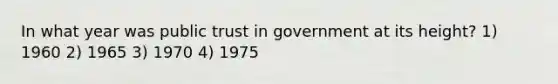 In what year was public trust in government at its height? 1) 1960 2) 1965 3) 1970 4) 1975