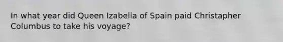 In what year did Queen Izabella of Spain paid Christapher Columbus to take his voyage?