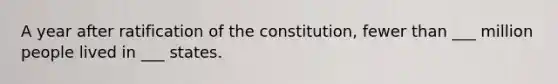 A year after ratification of the constitution, fewer than ___ million people lived in ___ states.