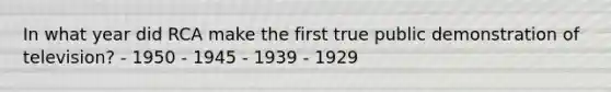 In what year did RCA make the first true public demonstration of television? - 1950 - 1945 - 1939 - 1929