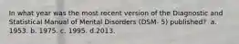 In what year was the most recent version of the Diagnostic and Statistical Manual of Mental Disorders (DSM- 5) published? ​ a. ​1953. b. ​1975. c. ​1995. d.​2013.