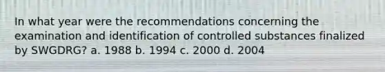 In what year were the recommendations concerning the examination and identification of controlled substances finalized by SWGDRG? a. 1988 b. 1994 c. 2000 d. 2004